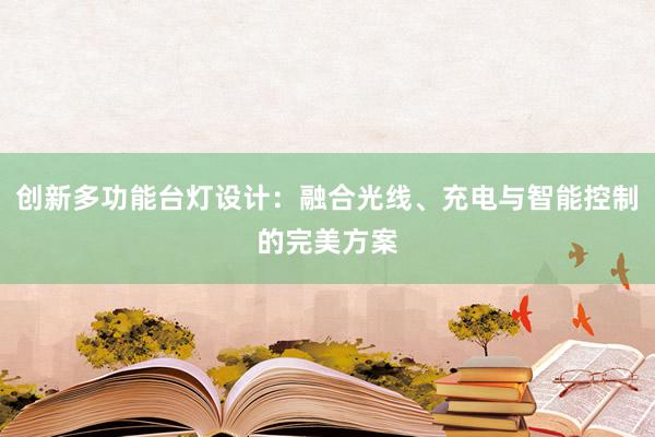 创新多功能台灯设计：融合光线、充电与智能控制的完美方案