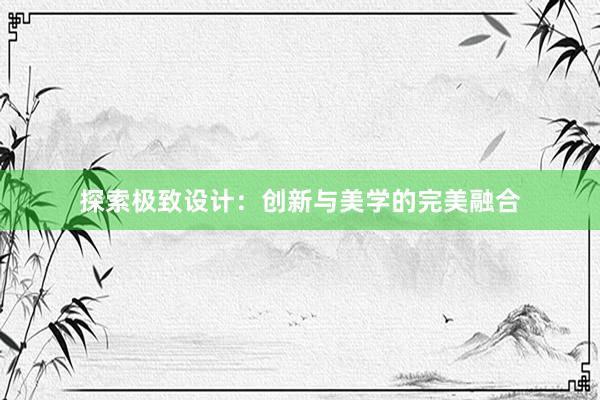 探索极致设计：创新与美学的完美融合