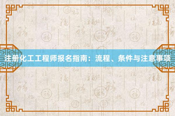 注册化工工程师报名指南：流程、条件与注意事项